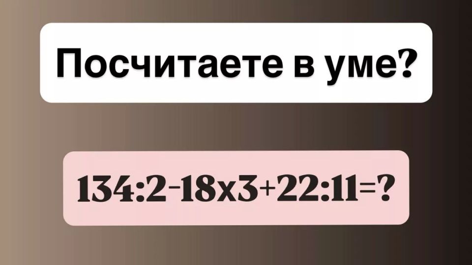 Класс, пишем контрольную: посчитаете в уме «134:2?18×3+22:11»? До звонка на перемену 10 секунд, надо успеть